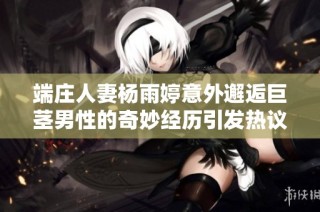 端庄人妻杨雨婷意外邂逅巨茎男性的奇妙经历引发热议
