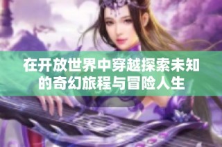在开放世界中穿越探索未知的奇幻旅程与冒险人生