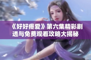 《好好疼爱》第六集精彩剧透与免费观看攻略大揭秘