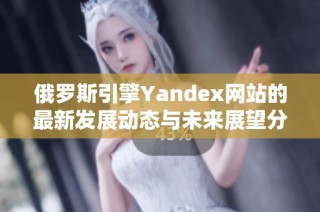俄罗斯引擎Yandex网站的最新发展动态与未来展望分析
