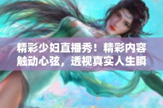 精彩少妇直播秀！精彩内容触动心弦，透视真实人生瞬间