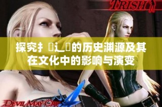 探究扌喿辶畐的历史渊源及其在文化中的影响与演变