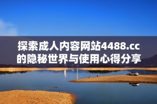 探索成人内容网站4488.cc的隐秘世界与使用心得分享
