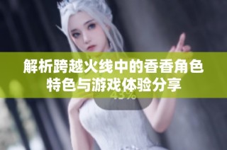 解析跨越火线中的香香角色特色与游戏体验分享