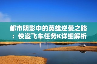 都市阴影中的英雄逆袭之路：侠盗飞车任务K详细解析