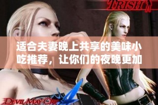 适合夫妻晚上共享的美味小吃推荐，让你们的夜晚更加温馨浪漫