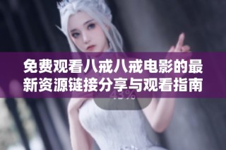 免费观看八戒八戒电影的最新资源链接分享与观看指南