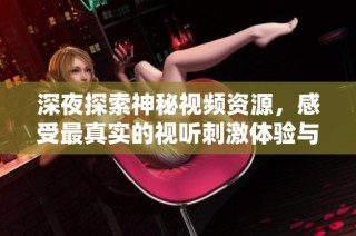 深夜探索神秘视频资源，感受最真实的视听刺激体验与全新乐趣