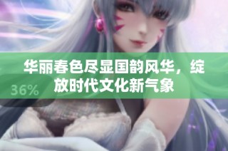 华丽春色尽显国韵风华，绽放时代文化新气象
