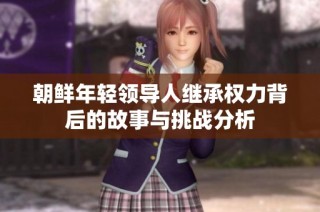 朝鲜年轻领导人继承权力背后的故事与挑战分析