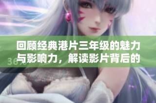 回顾经典港片三年级的魅力与影响力，解读影片背后的故事与情感