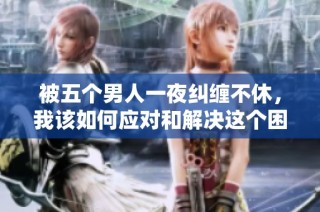 被五个男人一夜纠缠不休，我该如何应对和解决这个困扰的问题呢