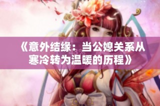 《意外结缘：当公媳关系从寒冷转为温暖的历程》