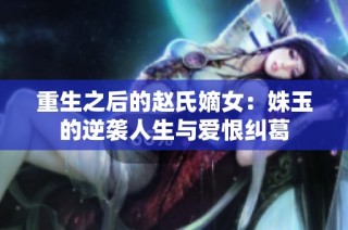 重生之后的赵氏嫡女：姝玉的逆袭人生与爱恨纠葛