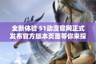全新体验 51动漫官网正式发布官方版本页面等你来探索