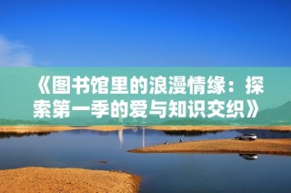 《图书馆里的浪漫情缘：探索第一季的爱与知识交织》