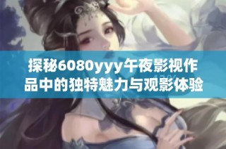 探秘6080yyy午夜影视作品中的独特魅力与观影体验
