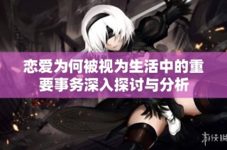 恋爱为何被视为生活中的重要事务深入探讨与分析