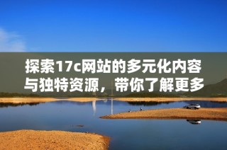 探索17c网站的多元化内容与独特资源，带你了解更多精彩信息