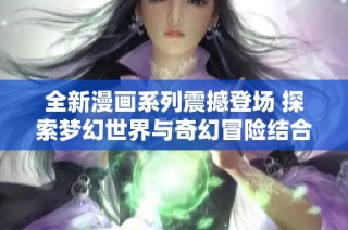 全新漫画系列震撼登场 探索梦幻世界与奇幻冒险结合的精彩旅程