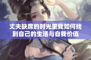 丈夫缺席的时光里我如何找到自己的生活与自我价值