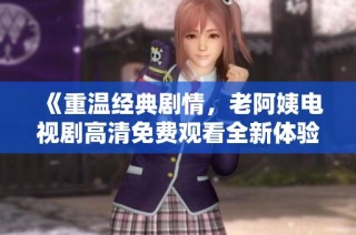 《重温经典剧情，老阿姨电视剧高清免费观看全新体验》