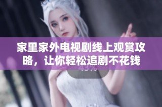 家里家外电视剧线上观赏攻略，让你轻松追剧不花钱