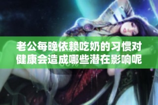 老公每晚依赖吃奶的习惯对健康会造成哪些潜在影响呢