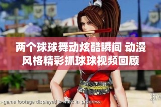 两个球球舞动炫酷瞬间 动漫风格精彩抓球球视频回顾