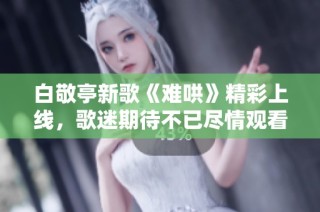 白敬亭新歌《难哄》精彩上线，歌迷期待不已尽情观看全新MV
