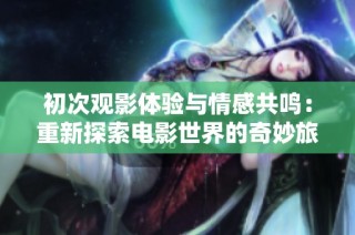 初次观影体验与情感共鸣：重新探索电影世界的奇妙旅程