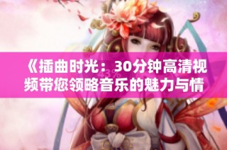 《插曲时光：30分钟高清视频带您领略音乐的魅力与情感》