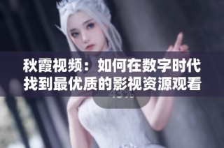 秋霞视频：如何在数字时代找到最优质的影视资源观看平台