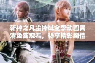 斩神之凡尘神域全季动画高清免费观看，畅享精彩剧情与角色发展