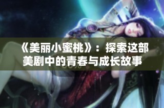 《美丽小蜜桃》：探索这部美剧中的青春与成长故事