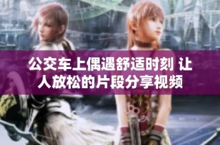 公交车上偶遇舒适时刻 让人放松的片段分享视频