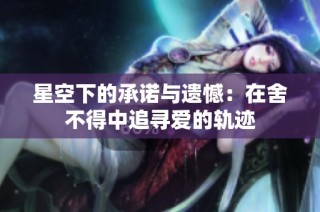 星空下的承诺与遗憾：在舍不得中追寻爱的轨迹