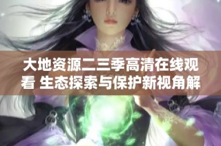 大地资源二三季高清在线观看 生态探索与保护新视角解读