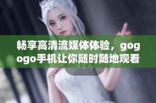 畅享高清流媒体体验，gogogo手机让你随时随地观看精彩内容