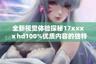 全新视觉体验探秘17xxxⅹhd100%优质内容的独特魅力与应用场景