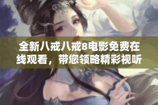 全新八戒八戒8电影免费在线观看，带您领略精彩视听盛宴