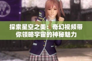 探索星空之美：奇幻视频带你领略宇宙的神秘魅力
