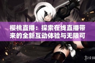 樱桃直播：探索在线直播带来的全新互动体验与无限可能