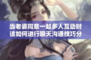 当老婆同意一起多人互动时该如何进行聊天沟通技巧分析