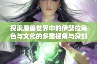 探索魔兽世界中的伊瑟拉角色与文化的多重视角与深刻分析