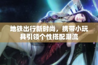 地铁出行新时尚，携带小玩具引领个性搭配潮流