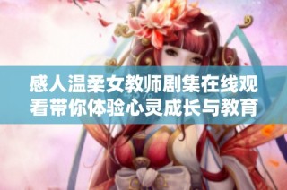感人温柔女教师剧集在线观看带你体验心灵成长与教育的力量