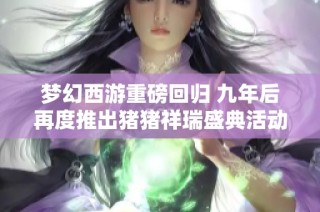 梦幻西游重磅回归 九年后再度推出猪猪祥瑞盛典活动