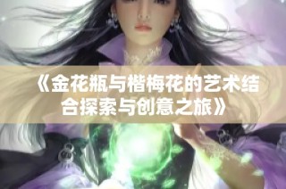 《金花瓶与楷梅花的艺术结合探索与创意之旅》