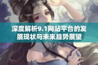 深度解析9.1网站平台的发展现状与未来趋势展望